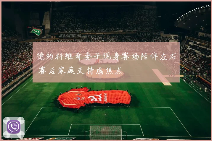 德约科维奇妻子现身赛场陪伴左右 赛后家庭支持成焦点