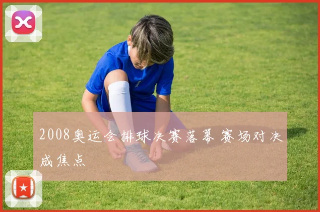 2008奥运会排球决赛落幕 赛场对决成焦点