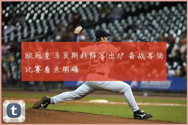 欧冠皇马莫斯科阵容出炉 备战客场比赛看点明确