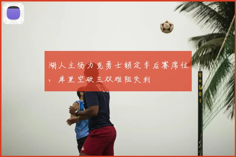 湖人主场力克勇士锁定季后赛席位，库里空砍三双难阻失利