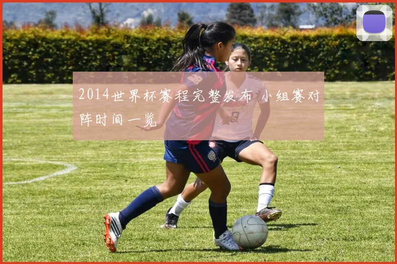 2014世界杯赛程完整发布 小组赛对阵时间一览