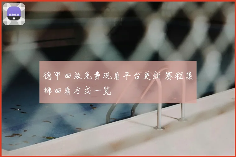 德甲回放免费观看平台更新 赛程集锦回看方式一览