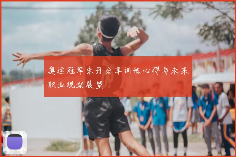 奥运冠军朱丹分享训练心得与未来职业规划展望