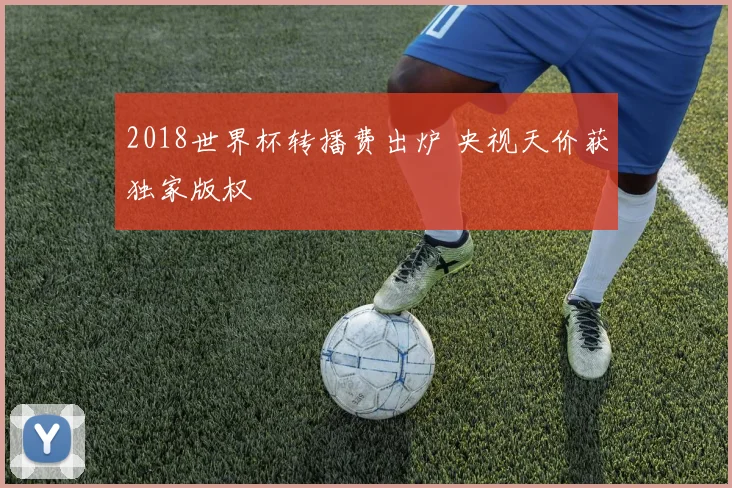 2018世界杯转播费出炉 央视天价获独家版权