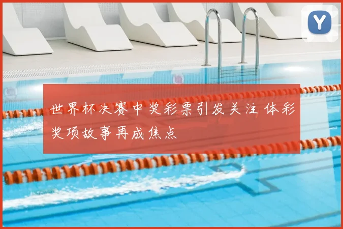 世界杯决赛中奖彩票引发关注 体彩奖项故事再成焦点