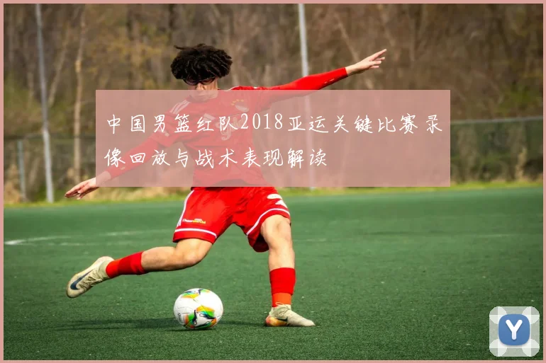 中国男篮红队2018亚运关键比赛录像回放与战术表现解读