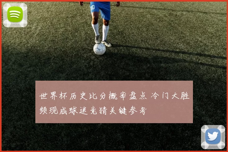 世界杯历史比分概率盘点 冷门大胜频现成球迷竞猜关键参考