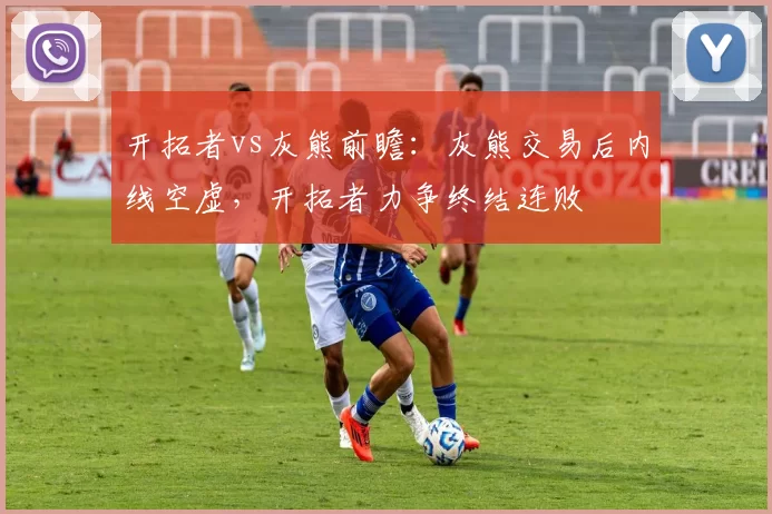 开拓者vs灰熊前瞻：灰熊交易后内线空虚，开拓者力争终结连败