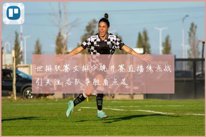 世排联赛女排今晚开赛直播焦点战引关注 各队争胜看点足