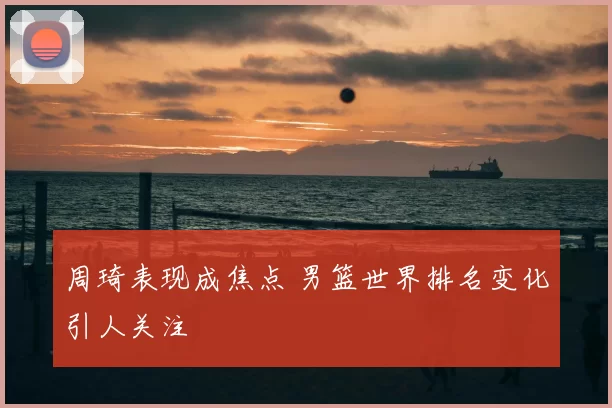 周琦表现成焦点 男篮世界排名变化引人关注