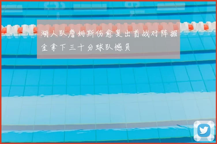 湖人队詹姆斯伤愈复出首战对阵掘金拿下三十分球队憾负