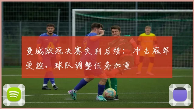 曼城欧冠决赛失利后续:冲击冠军受挫,球队调整任务加重