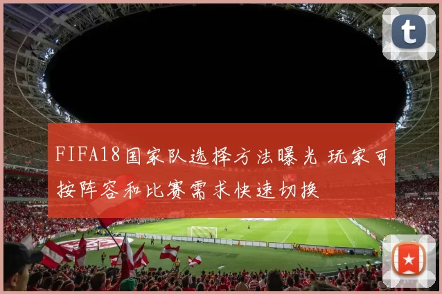 FIFA18国家队选择方法曝光 玩家可按阵容和比赛需求快速切换