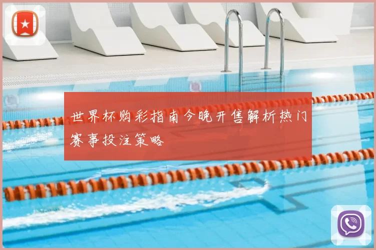 世界杯购彩指南今晚开售解析热门赛事投注策略