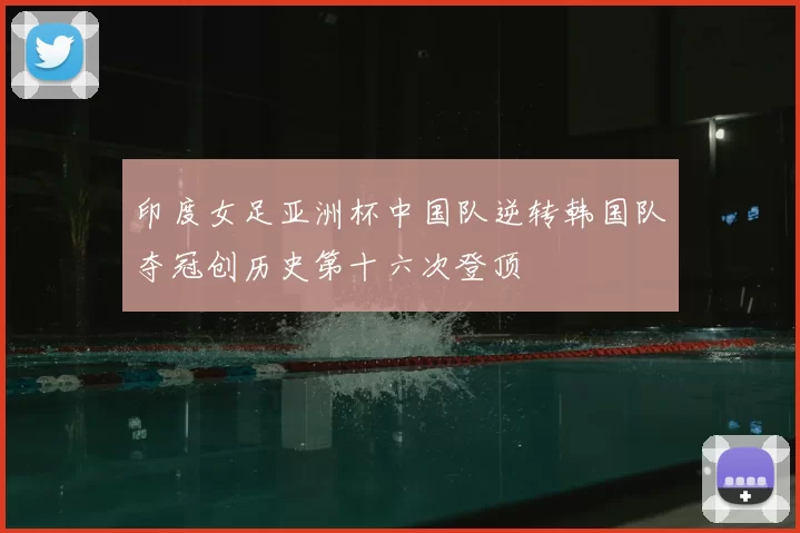 印度女足亚洲杯中国队逆转韩国队夺冠创历史第十六次登顶