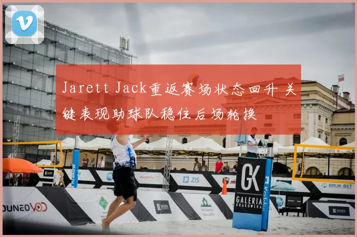Jarett Jack重返赛场状态回升 关键表现助球队稳住后场轮换