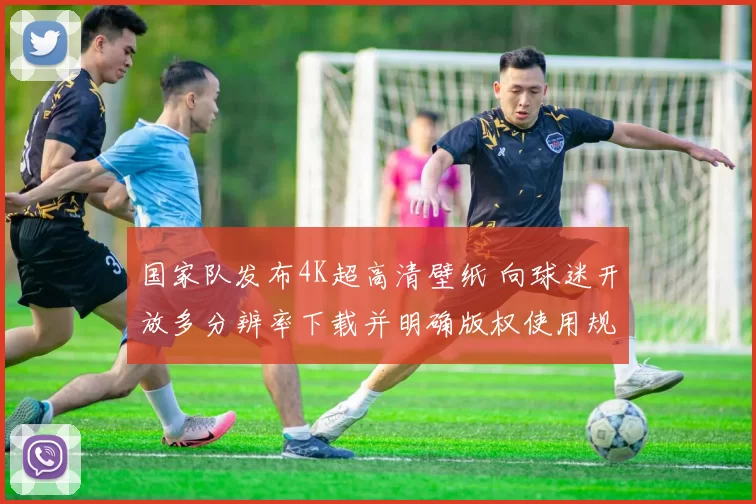 国家队发布4K超高清壁纸 向球迷开放多分辨率下载并明确版权使用规范