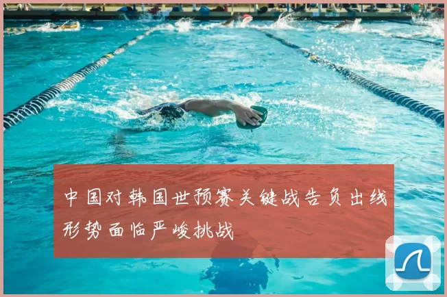中国对韩国世预赛关键战告负出线形势面临严峻挑战