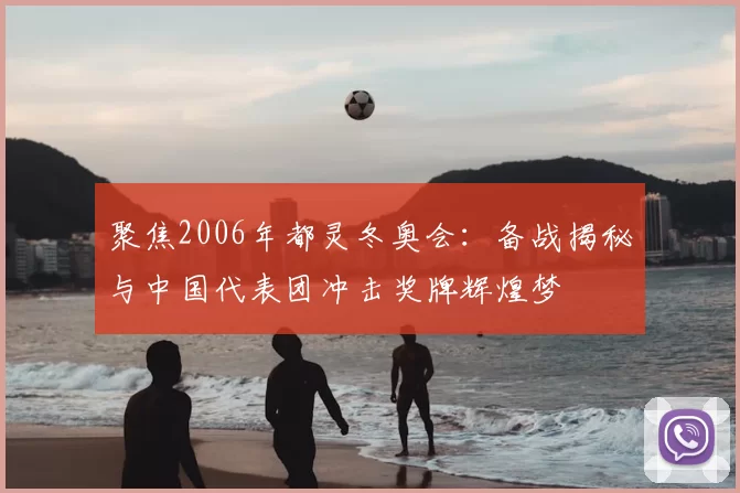 聚焦2006年都灵冬奥会：备战揭秘与中国代表团冲击奖牌辉煌梦