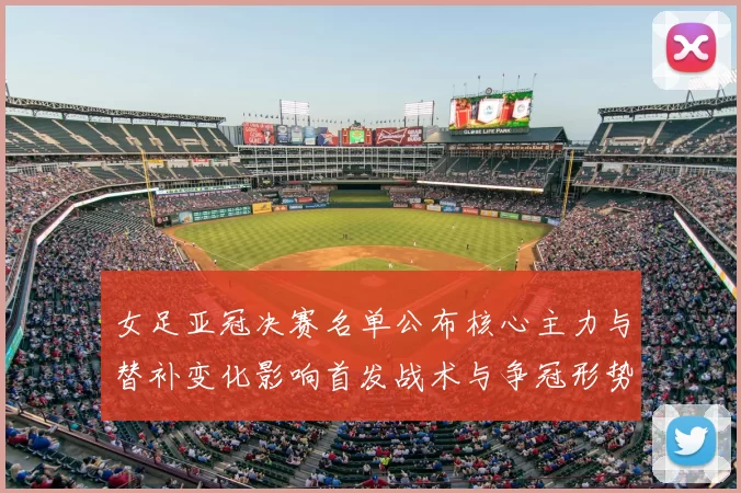 女足亚冠决赛名单公布核心主力与替补变化影响首发战术与争冠形势