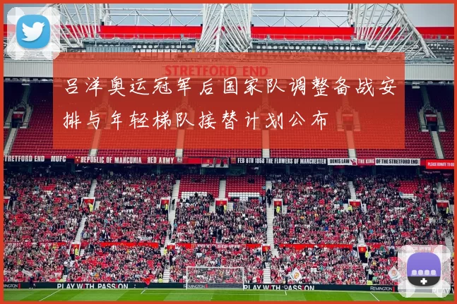 吕洋奥运冠军后国家队调整备战安排与年轻梯队接替计划公布