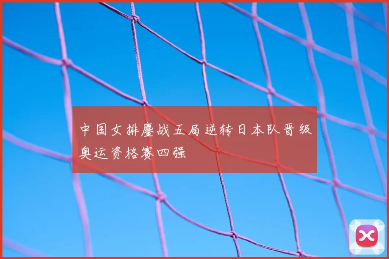 中国女排鏖战五局逆转日本队晋级奥运资格赛四强