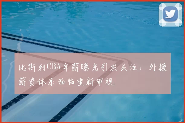 比斯利CBA年薪曝光引发关注，外援薪资体系面临重新审视