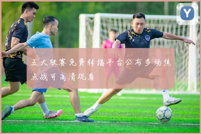 五大联赛免费转播平台公布多场焦点战可高清观看