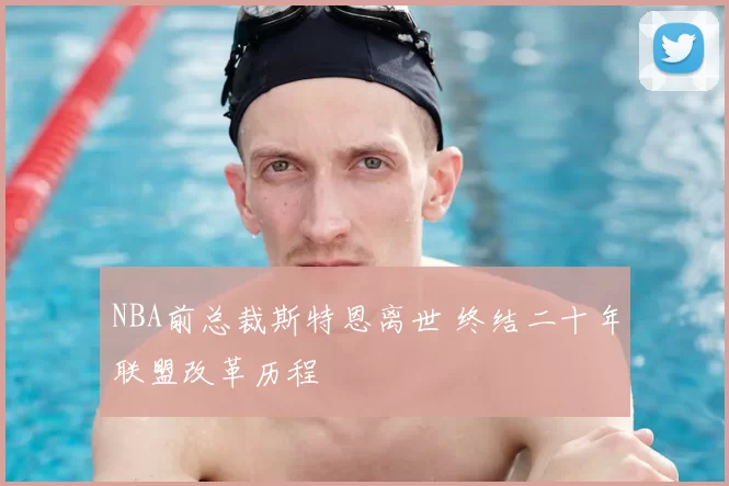 NBA前总裁斯特恩离世 终结二十年联盟改革历程