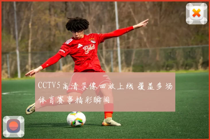 CCTV5高清录像回放上线 覆盖多场体育赛事精彩瞬间