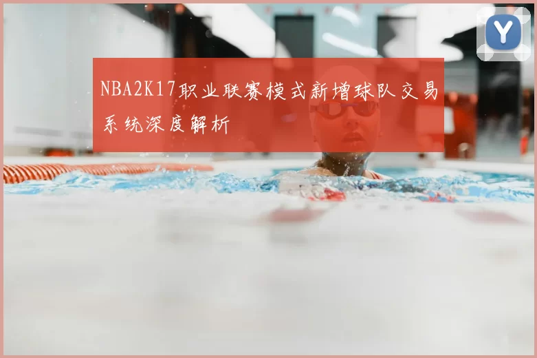 NBA2K17职业联赛模式新增球队交易系统深度解析