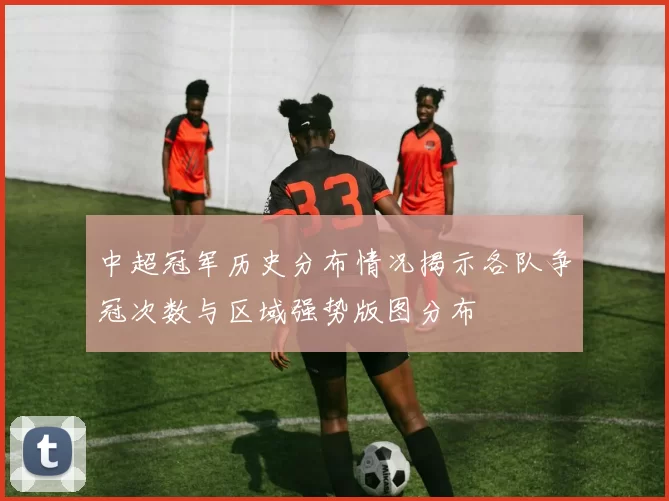 中超冠军历史分布情况揭示各队争冠次数与区域强势版图分布