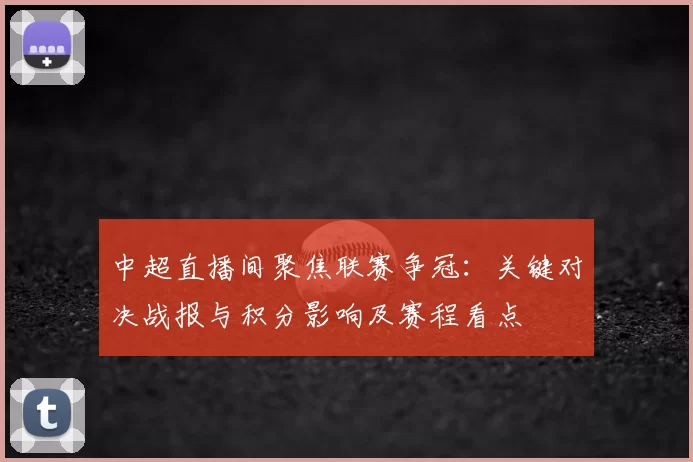 中超直播间聚焦联赛争冠：关键对决战报与积分影响及赛程看点