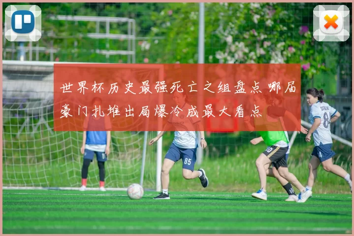 世界杯历史最强死亡之组盘点 哪届豪门扎堆出局爆冷成最大看点