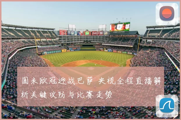 国米欧冠迎战巴萨 央视全程直播解析关键攻防与比赛走势
