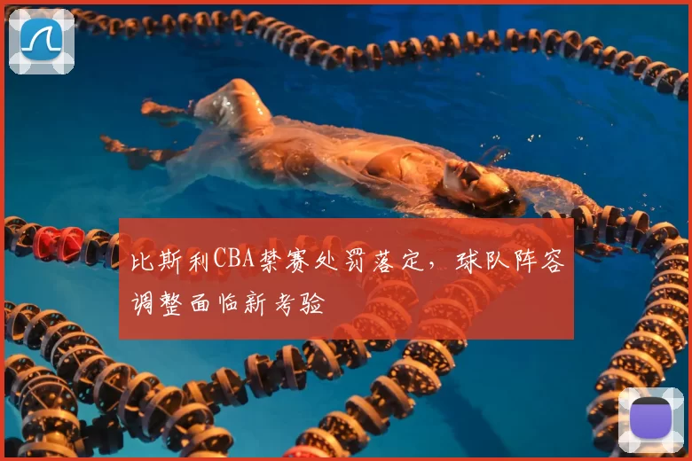 比斯利CBA禁赛处罚落定，球队阵容调整面临新考验