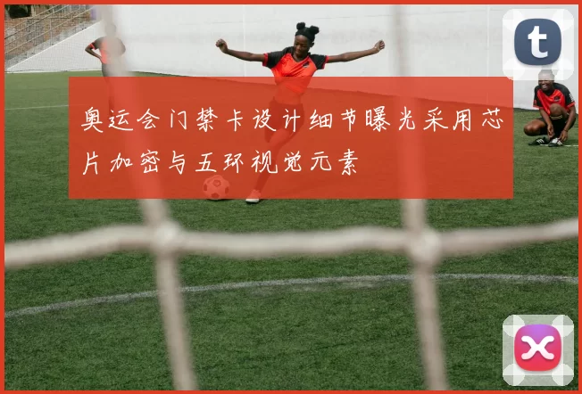 奥运会门禁卡设计细节曝光采用芯片加密与五环视觉元素