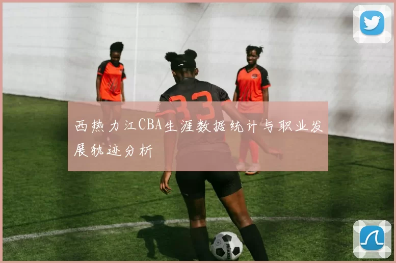 西热力江CBA生涯数据统计与职业发展轨迹分析