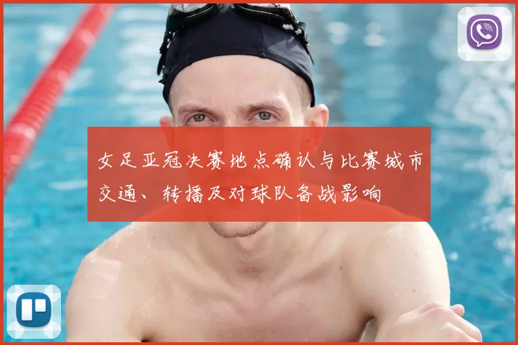 女足亚冠决赛地点确认与比赛城市交通、转播及对球队备战影响