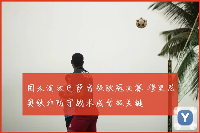 国米淘汰巴萨晋级欧冠决赛 穆里尼奥铁血防守战术成晋级关键