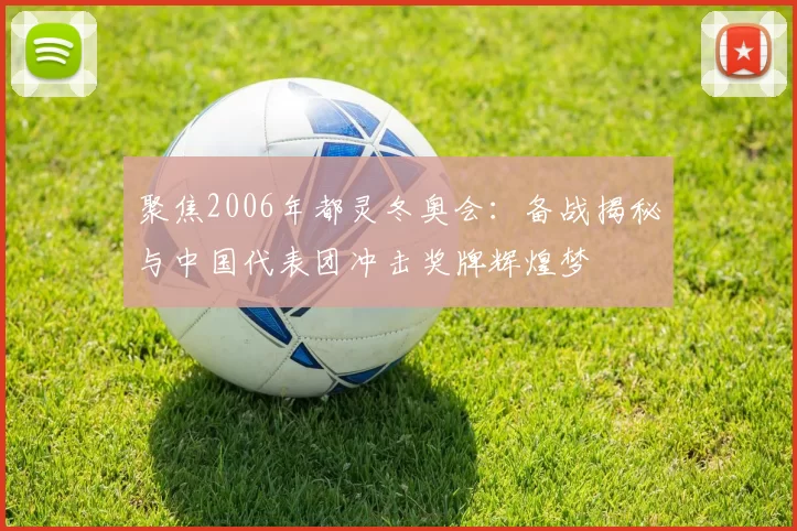 聚焦2006年都灵冬奥会：备战揭秘与中国代表团冲击奖牌辉煌梦