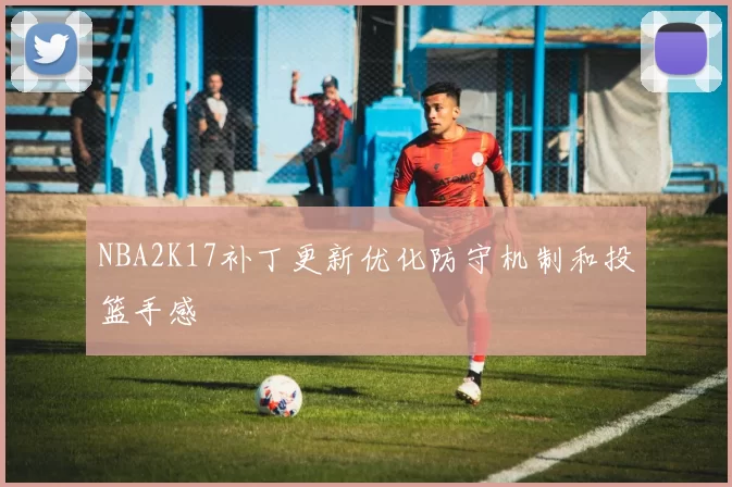 NBA2K17补丁更新优化防守机制和投篮手感