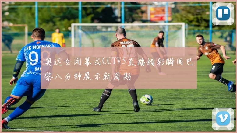 奥运会闭幕式CCTV5直播精彩瞬间巴黎八分钟展示新周期