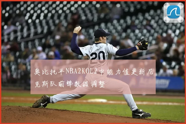 奥比托平NBA2KOL2中能力值更新尼克斯队前锋数据调整