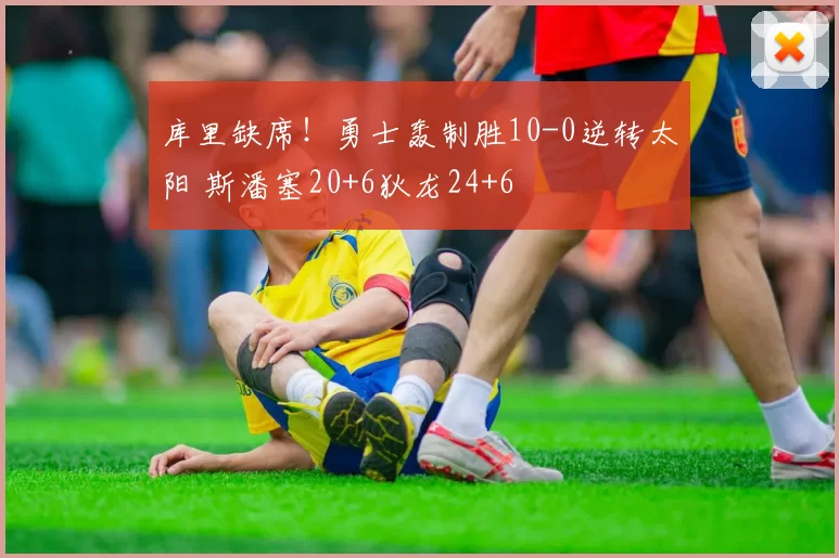 库里缺席！勇士轰制胜10-0逆转太阳 斯潘塞20+6狄龙24+6