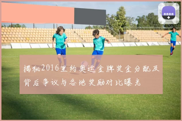 揭秘2016里约奥运金牌奖金分配及背后争议与各地奖励对比曝光