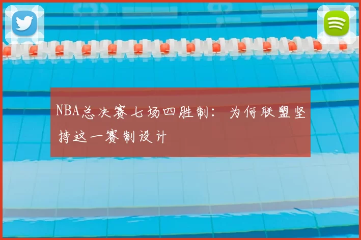NBA总决赛七场四胜制：为何联盟坚持这一赛制设计
