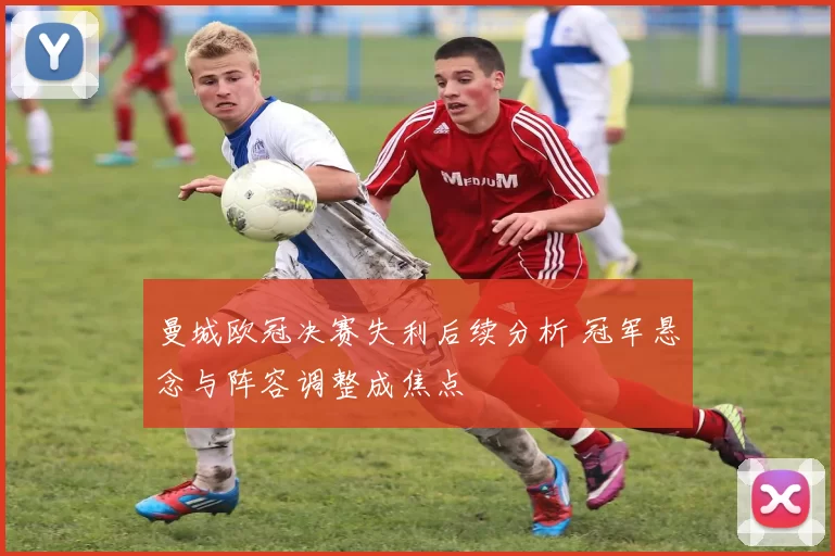 曼城欧冠决赛失利后续分析 冠军悬念与阵容调整成焦点