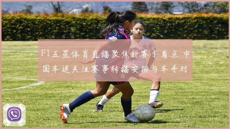 F1五星体育直播聚焦新赛季看点 中国车迷关注赛事转播安排与车手对决