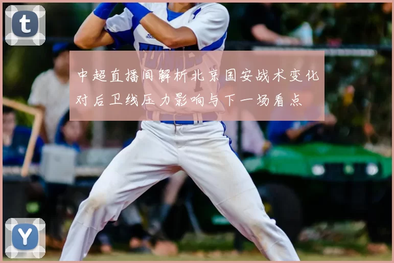 中超直播间解析北京国安战术变化对后卫线压力影响与下一场看点